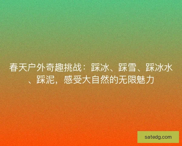 春天户外奇趣挑战：踩冰、踩雪、踩冰水、踩泥，感受大自然的无限魅力