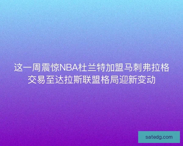 这一周震惊NBA杜兰特加盟马刺弗拉格交易至达拉斯联盟格局迎新变动 这一周震惊NBA杜兰特加盟马刺弗拉格交易至达拉斯联盟格局迎新变动