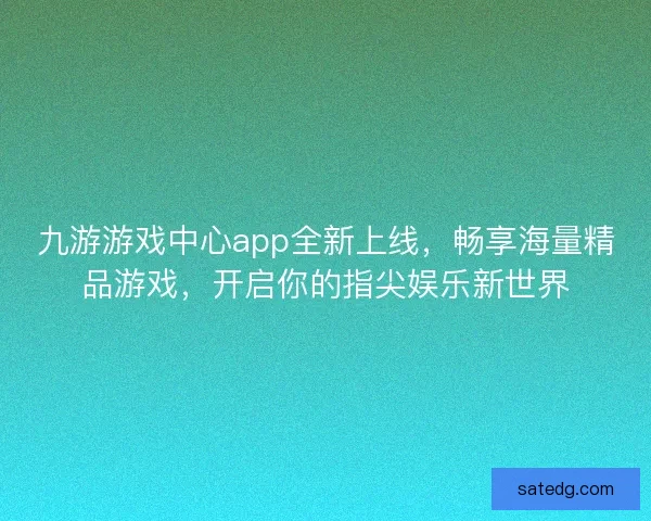 九游游戏中心app全新上线,畅享海量精品游戏,开启你的指尖娱乐新世界 九游游戏中心app全新上线,畅享海量精品游戏,开启你的指尖娱乐新世界