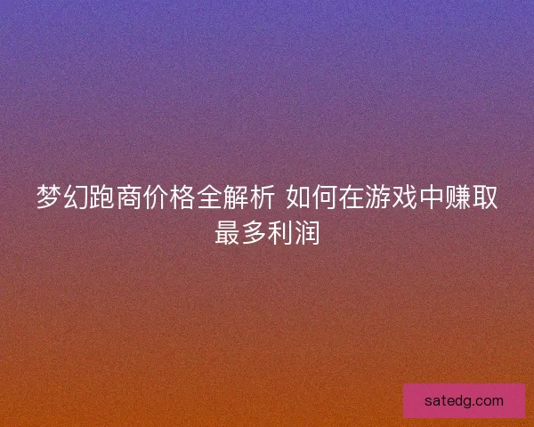 梦幻跑商价格全解析 如何在游戏中赚取最多利润