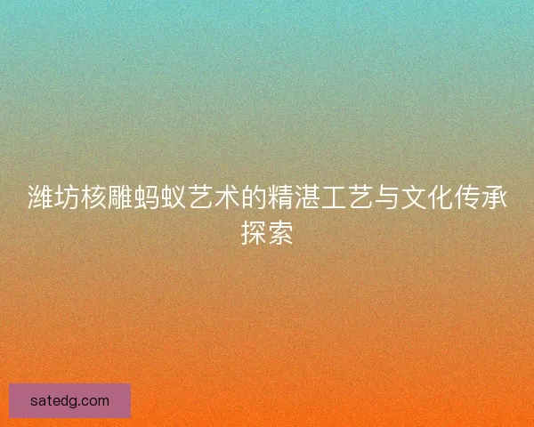 潍坊核雕蚂蚁艺术的精湛工艺与文化传承探索