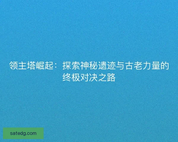 领主塔崛起:探索神秘遗迹与古老力量的终极对决之路 领主塔崛起:探索神秘遗迹与古老力量的终极对决之路