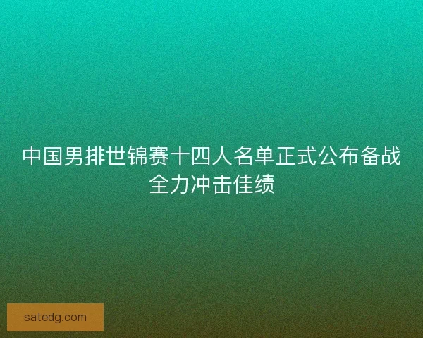中国男排世锦赛十四人名单正式公布备战全力冲击佳绩 中国男排世锦赛十四人名单正式公布备战全力冲击佳绩