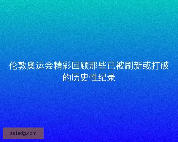 伦敦奥运会精彩回顾那些已被刷新或打破的历史性纪录 伦敦奥运会精彩回顾那些已被刷新或打破的历史性纪录
