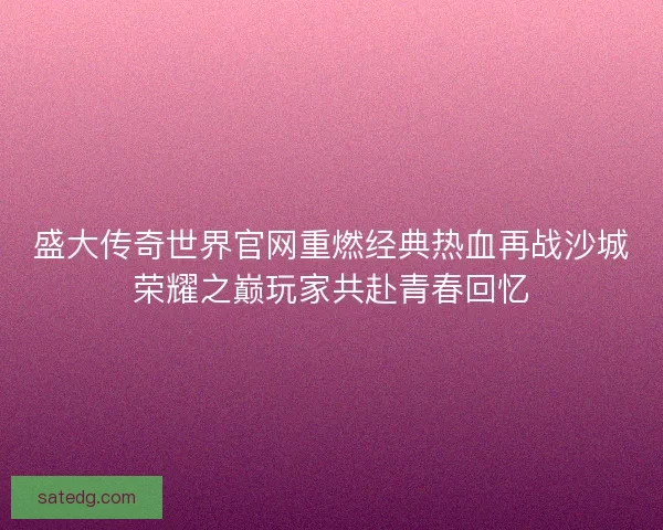 盛大传奇世界官网重燃经典热血再战沙城荣耀之巅玩家共赴青春回忆
