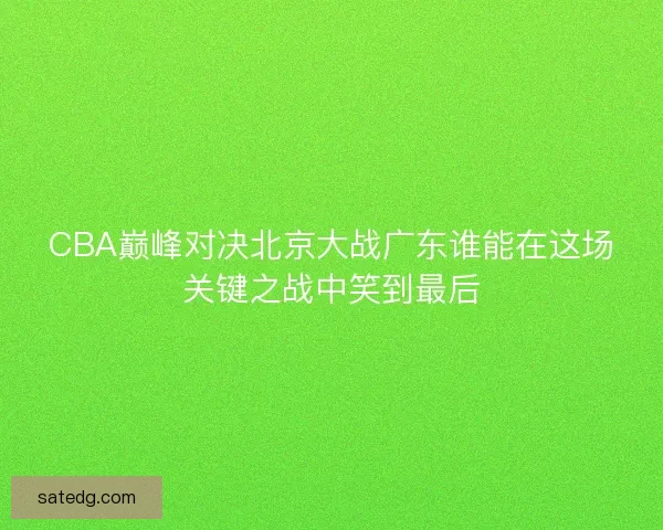 CBA巅峰对决北京大战广东谁能在这场关键之战中笑到最后