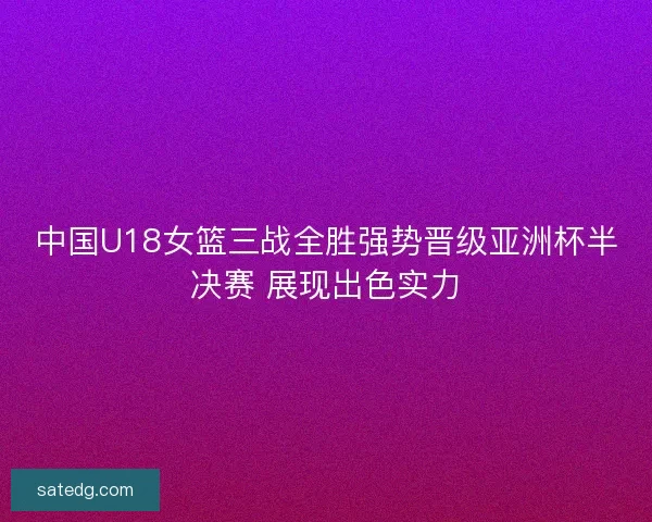 中国U18女篮三战全胜强势晋级亚洲杯半决赛 展现出色实力 中国U18女篮三战全胜强势晋级亚洲杯半决赛 展现出色实力