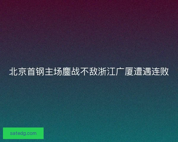 北京首钢主场鏖战不敌浙江广厦遭遇连败 北京首钢主场鏖战不敌浙江广厦遭遇连败