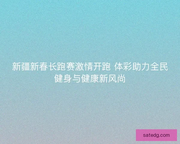 新疆新春长跑赛激情开跑 体彩助力全民健身与健康新风尚