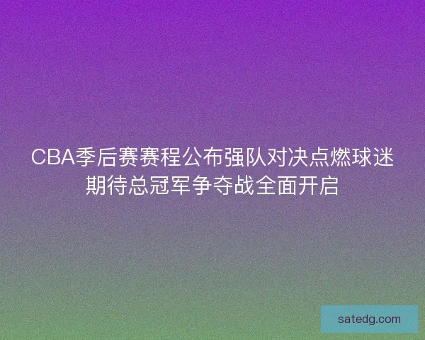 CBA季后赛赛程公布强队对决点燃球迷期待总冠军争夺战全面开启