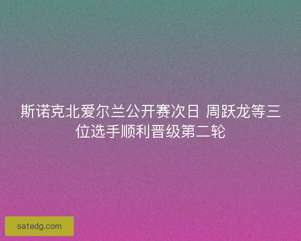 斯诺克北爱尔兰公开赛次日 周跃龙等三位选手顺利晋级第二轮