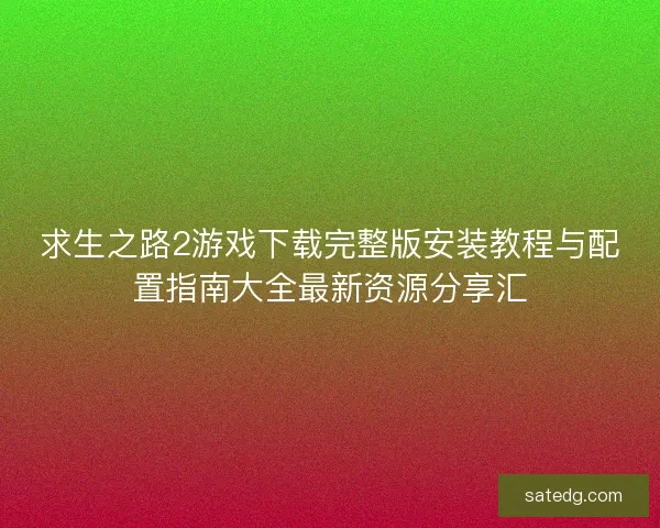 求生之路2游戏下载完整版安装教程与配置指南大全最新资源分享汇