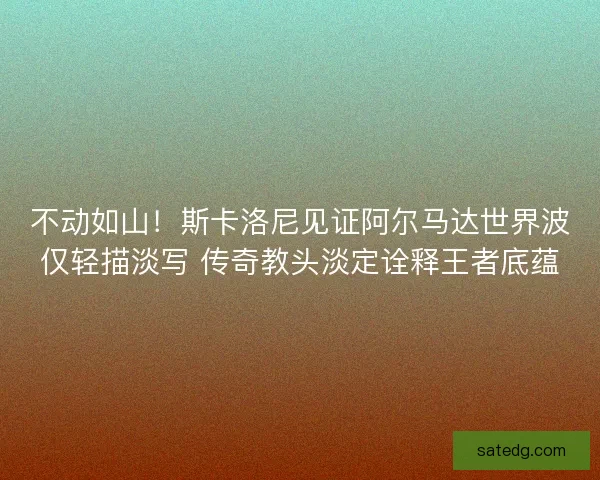 不动如山！斯卡洛尼见证阿尔马达世界波仅轻描淡写 传奇教头淡定诠释王者底蕴