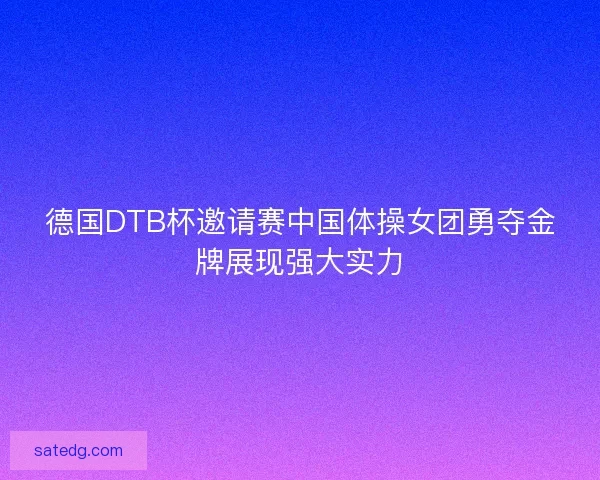 德国DTB杯邀请赛中国体操女团勇夺金牌展现强大实力