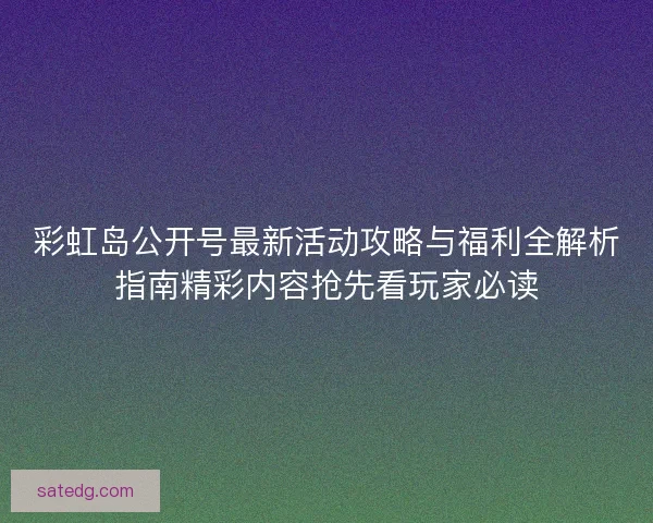 彩虹岛公开号最新活动攻略与福利全解析指南精彩内容抢先看玩家必读