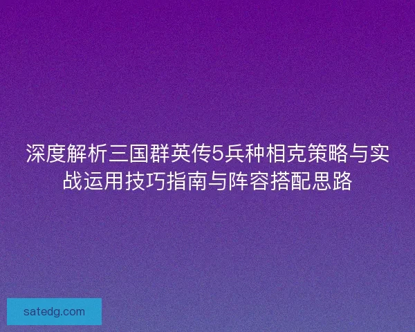 深度解析三国群英传5兵种相克策略与实战运用技巧指南与阵容搭配思路