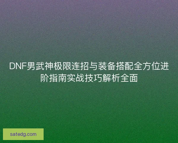 DNF男武神极限连招与装备搭配全方位进阶指南实战技巧解析全面 DNF男武神极限连招与装备搭配全方位进阶指南实战技巧解析全面
