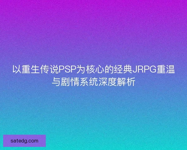 以重生传说PSP为核心的经典JRPG重温与剧情系统深度解析 以重生传说PSP为核心的经典JRPG重温与剧情系统深度解析