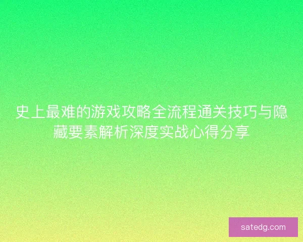 史上最难的游戏攻略全流程通关技巧与隐藏要素解析深度实战心得分享 史上最难的游戏攻略全流程通关技巧与隐藏要素解析深度实战心得分享