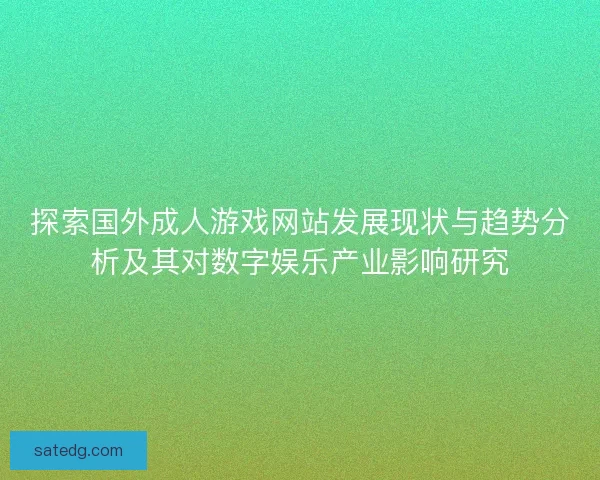 探索国外成人游戏网站发展现状与趋势分析及其对数字娱乐产业影响研究