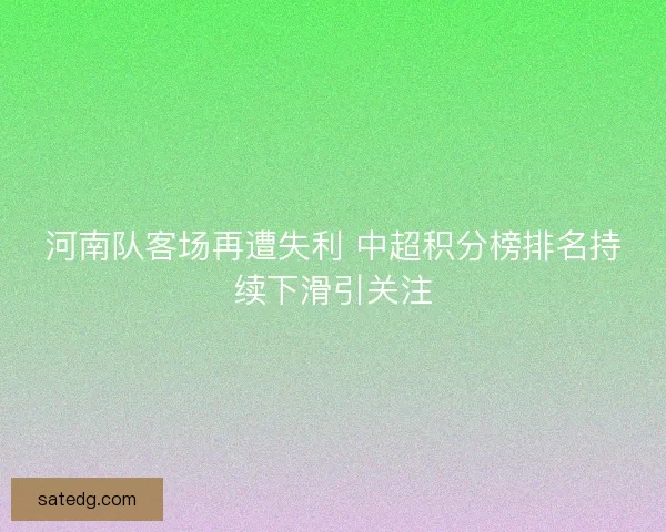 河南队客场再遭失利 中超积分榜排名持续下滑引关注 河南队客场再遭失利 中超积分榜排名持续下滑引关注