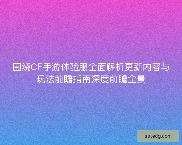 围绕CF手游体验服全面解析更新内容与玩法前瞻指南深度前瞻全景