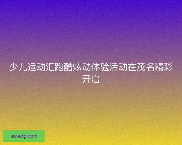 少儿运动汇跑酷炫动体验活动在茂名精彩开启
