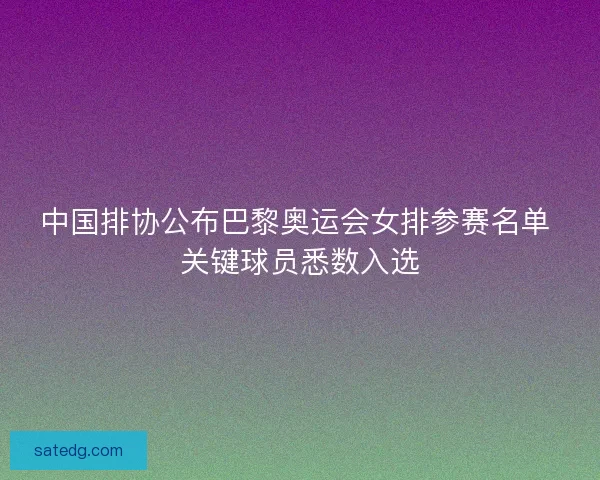中国排协公布巴黎奥运会女排参赛名单 关键球员悉数入选