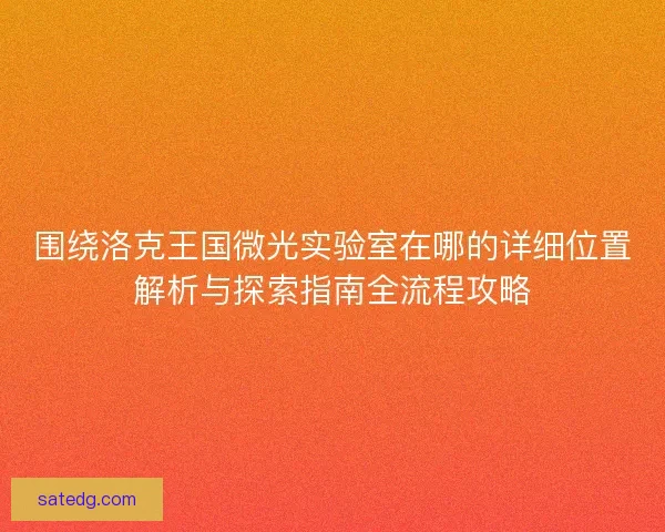 围绕洛克王国微光实验室在哪的详细位置解析与探索指南全流程攻略