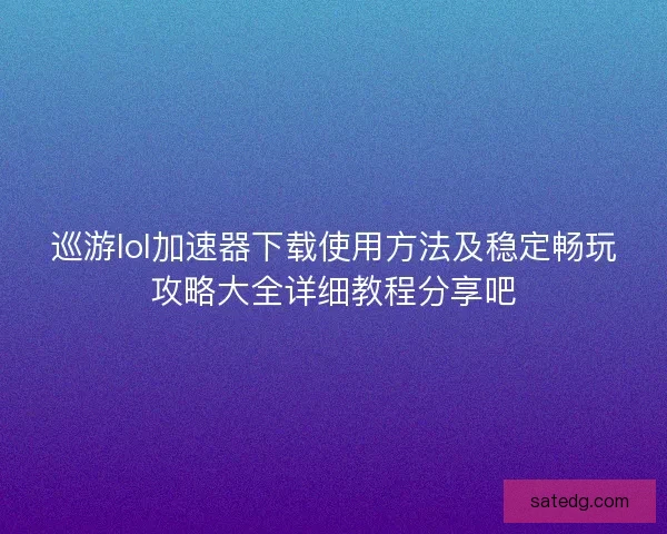巡游lol加速器下载使用方法及稳定畅玩攻略大全详细教程分享吧