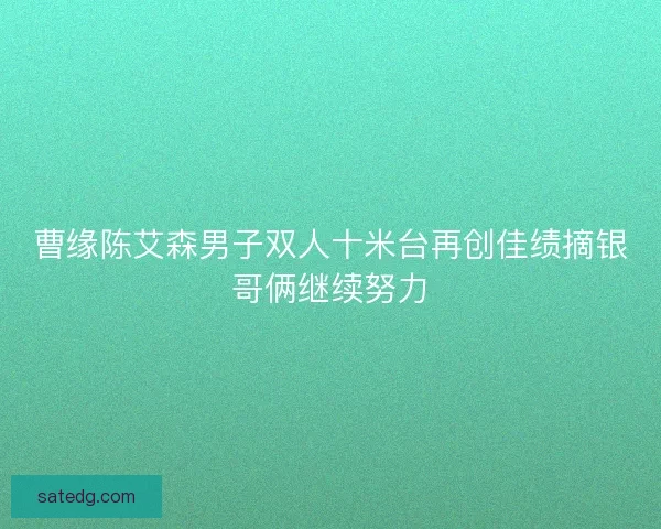 曹缘陈艾森男子双人十米台再创佳绩摘银哥俩继续努力