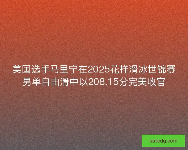 美国选手马里宁在2025花样滑冰世锦赛男单自由滑中以208.15分完美收官