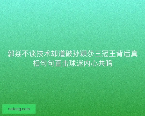 郭焱不谈技术却道破孙颖莎三冠王背后真相句句直击球迷内心共鸣