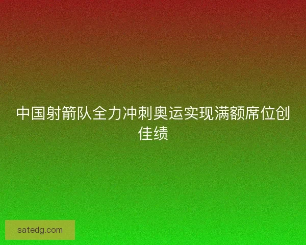 中国射箭队全力冲刺奥运实现满额席位创佳绩