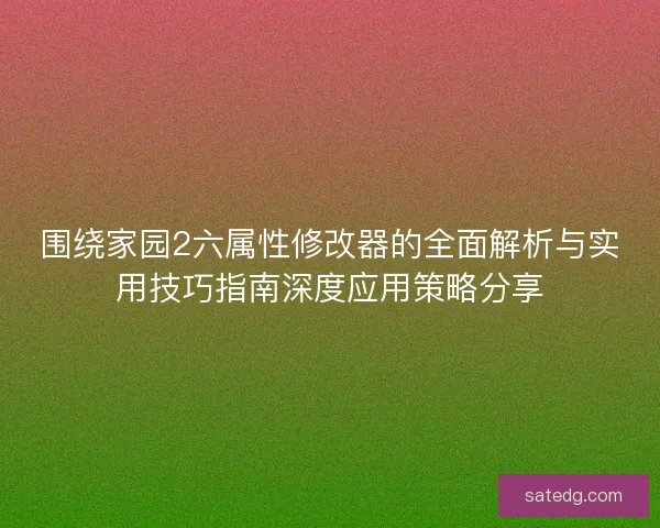 围绕家园2六属性修改器的全面解析与实用技巧指南深度应用策略分享