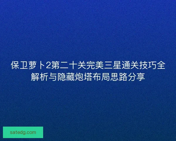 保卫萝卜2第二十关完美三星通关技巧全解析与隐藏炮塔布局思路分享
