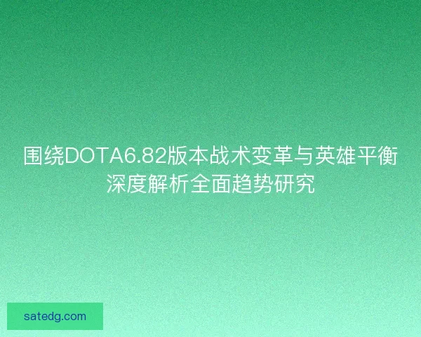 围绕DOTA6.82版本战术变革与英雄平衡深度解析全面趋势研究