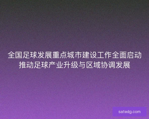 全国足球发展重点城市建设工作全面启动推动足球产业升级与区域协调发展 全国足球发展重点城市建设工作全面启动推动足球产业升级与区域协调发展