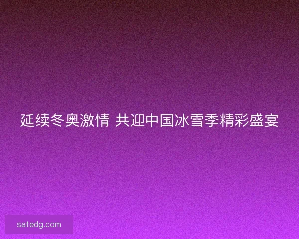 延续冬奥激情 共迎中国冰雪季精彩盛宴 延续冬奥激情 共迎中国冰雪季精彩盛宴