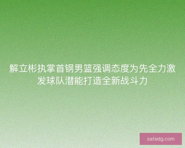 解立彬执掌首钢男篮强调态度为先全力激发球队潜能打造全新战斗力 解立彬执掌首钢男篮强调态度为先全力激发球队潜能打造全新战斗力