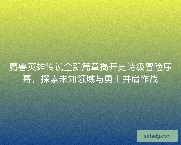 魔兽英雄传说全新篇章揭开史诗级冒险序幕,探索未知领域与勇士并肩作战 魔兽英雄传说全新篇章揭开史诗级冒险序幕,探索未知领域与勇士并肩作战