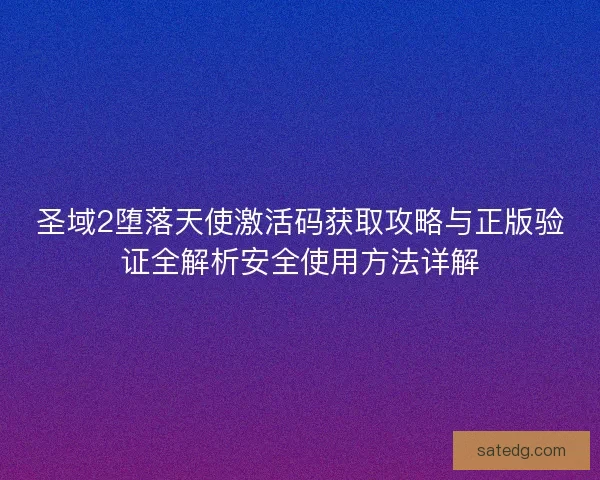 圣域2堕落天使激活码获取攻略与正版验证全解析安全使用方法详解 圣域2堕落天使激活码获取攻略与正版验证全解析安全使用方法详解
